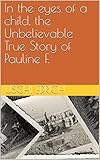 In the eyes of a child, the Unbelievable True Story of Pauline F.: The incredible true story of a three year old child surving WW II (English Edition)
