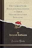Die Leibniz'sche Religionsphilosophie in Ihrer Geschichtlichen Stellung (Classic Reprint)