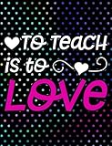 To Teach Is to Love: 100 Page Double Sided Composition Notebook College Ruled - Great Back to School Gift for Your Favorite Teacher - Beautiful Pink & White Font with Fun Colorful Polka Dots Cover Design & Hearts for the Classroom & or Journal Writing at 