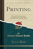 Printing: A Practical Treatise on the Art of Typography as Applied More Particularly to the Printing of Books (Classic Reprint)