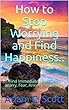 How to Stop Worrying and Find Happiness..: Find Immediate Relief from Worry, Fear, Anxiety, and Stress (English Edition)