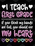 I Teach First Grade: If You Think My Hands Are Full You Should See My Heart - 100 Page Double Sided Composition Notebook - Great Gift for Teachers - Beautiful Pink & White Font with Colorful Hearts Cover Design - Notebook for Classroom or Journal Writing 