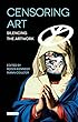 Censoring Art: Silencing the Artwork (International Library of Visual Culture)