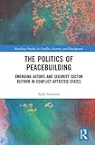 The Politics of Peacebuilding: Emerging Actors and Security Sector Reform in Conflict-affected States (Routledge Studies in Conflict, Security and Development)