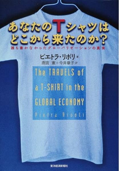 あなたのtシャツはどこから来たのか 誰も書かなかったグローバリゼーションの真実 ピエトラ リボリ Rivoli Pietra 寛 雨宮 章子 今井 本 通販 Amazon