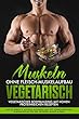 Muskeln ohne Fleisch Muskelaufbau Vegetarisch: Vegetarisches Bodybuilding mit hohen Proteinreichen Rezepten (German Edition)