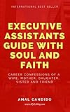 Executive Assistant's Guide with Soul and Faith: Career Confessions of a Wife, Mother, Daughter, Sister & Friend (Volume Book 1) (English Edition)