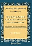 The Grand Cañon of Arizona Through the Stereoscope: The Underwood Patent Map System Combined with Eighteen Original Stereoscopic Photographs (Classic Reprint)