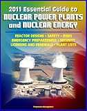2011 Essential Guide to Nuclear Power Plants and Nuclear Energy: Reactor Designs, Safety, Emergency Preparedness, Security, Renewals, New Designs, Licensing, ... Plants, Decommissioning (English Edition)