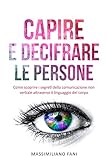 Capire e decifrare le persone: Come scoprire i segreti della comunicazione non verbale attraverso il linguaggio del corpo (Italian Edition)