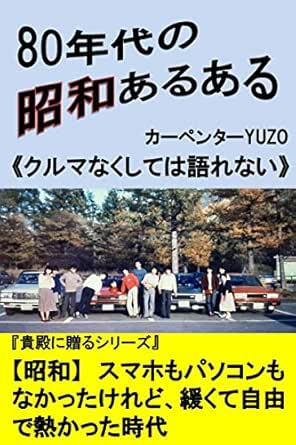 80年代の昭和あるある クルマなくしては語れない 昭和 スマホもパソコンもなかったけれど 緩くて自由で熱かった時代 貴殿に贈るシリーズ カーペンターyuzo 工学 Kindleストア Amazon