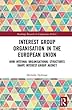 Interest Group Organisation in the European Union: How Internal Organisational Structures Shape Interest Group Agency (Routledge Research in Comparative Politics)
