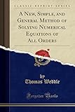 A New, Simple, and General Method of Solving Numerical Equations of All Orders (Classic Reprint)