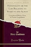Nationality or the Law Relating to Subjects and Aliens: Considered with a View to Future Legislation (Classic Reprint)