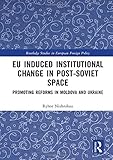 EU Induced Institutional Change in Post-Soviet Space: Promoting Reforms in Moldova and Ukraine (Routledge Studies in European Foreign Policy)