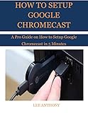 HOW TO SETUP GOOGLE CHROMECAST: A Pro Guide on How to Setup Google Chromecast in 5 Minutes (English Edition)