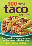 300 Best Taco Recipes: From Tantalizing Tacos to Authentic Tortillas, Sauces, Cocktails & Salsas