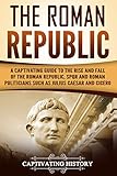 The Roman Republic: A Captivating Guide to the Rise and Fall of the Roman Republic, SPQR and Roman Politicians Such as Julius Caesar and Cicero (English Edition)