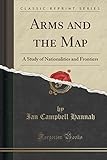 Arms and the Map: A Study of Nationalities and Frontiers (Classic Reprint)