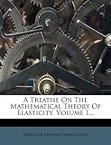 A Treatise on the Mathematical Theory of Elasticity, Volume 1...