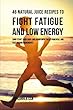 46 Natural Juice Recipes to Fight Fatigue and Low Energy: Jump-Start Your Body and Brain with These Powerful and Fastacting Ingredients