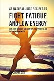 46 Natural Juice Recipes to Fight Fatigue and Low Energy: Jump-Start Your Body and Brain with These Powerful and Fastacting Ingredients