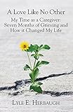A Love Like No Other: My Time as a Caregiver: Seven Months of Grieving and How it Changed My Life (English Edition)