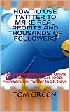 How To Use Twitter To Make Real Profits And Thousands Of Followers: Tips And Techniques For Online Marketers,How To Get 1000+ Followers On Twitter In 28 Days (English Edition)