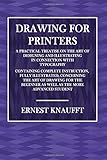 Drawing for Printers. a Practical Treatise on the Art of Designing and Illustrating: In Connection with Typography. Containing Complete Instruction, Fully Illustrated, Concerning the Art of Drawing, for the Beginner as Well as the More Advanced Student.