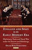 England and Spain in the Early Modern Era: Diplomacy, Trade and Naval War Under the Stuarts and Habsburgs (International Library of Historical Studies)