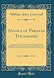 Annals of Parisian Typography: Containing an Account of the Earliest Typographical Establishments of Paris; And Notices and Illustrations of the Most Remarkable Productions of the Parisian Gothic Press (Classic Reprint)