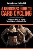 A Beginners Guide To Carb Cycling: A Unique Way To Losing Weight And Looking Great (English Edition)