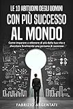 Le 10 abitudini degli uomini con più successo al mondo: Come imparare a ottenere di più dalla tua vita e diventare finalmente una persona di successo (Italian Edition)