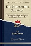 Die Philosophie Spinoza's: Erstmals Grundlich Aufgestellt Und Popular Dargestellt (Classic Reprint)