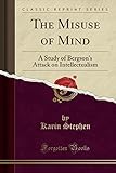The Misuse of Mind: A Study of Bergson's Attack on Intellectualism (Classic Reprint)