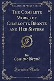 The Complete Works of Charlotte Brontë and Her Sisters (Classic Reprint)