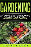Gardening: An Easy Guide for Growing a Sustainable Garden (Gardening, Organic Gardening, Vegetable Gardening, Home Garden, Container Gardening, Horticulture, ... Agriculture, Hydroponics,) (English Edition)