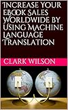 Increase Your eBook Sales Worldwide by Using Machine Language Translation (English Edition)