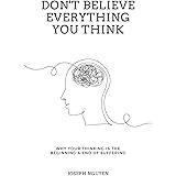 Don't Believe Everything You Think: Why Your Thinking Is The Beginning & End Of Suffering