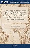 A Treatise of the Theory and Practice of Perspective. Wherein the Principles of That Most Useful Art, Are Fully and Clearly Explained, by Means of Moveable Schemes the Second Edition, Corrected, and Greatly Enlarged