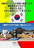 平昌オリンピックの時期に韓国へ行き、韓国語を学びながら、韓国人と会話し、日本と韓国について考えてみた: （新聞やTVだけでは決して解らないこと）