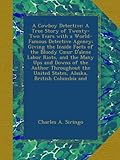 A Cowboy Detective: A True Story of Twenty-Two Years with a World-Famous Detective Agency; Giving the Inside Facts of the Bloody Cœur D'alene Labor Riots, and the Many Ups and Downs of the Author Throughout the United States, Alaska, British Columbia and