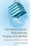 The United States, Italy and the Origins of Cold War: Waging Political Warfare, 1945–1950