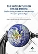The World Turned Upside Down: Maintaining American Leadership in a Dangerous Age (English Edition)