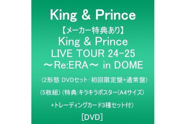 【メーカー特典あり】King & Prince LIVE TOUR 24-25 ～Re:ERA～ in DOME (2形態DVD：初回限定盤+通常盤)(5枚組)(特典:キラキラポスター(A4サイズ)+トレーディングカード3種セット付) [DVD]