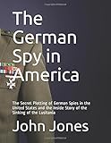 The German Spy in America: The Secret Plotting of German Spies in the United States and the Inside Story of the Sinking of the Lusitania
