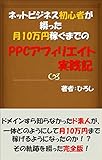 ネットビジネス初心者が綴った月10万円稼ぐまでのPPCアフィリエイト実践記: ドメインすら知らなかったド素人が、 一体どのようにして月10万円まで稼げるようになったのか！？ その軌跡を綴った完全版！
