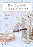 愛鳥のための手づくり飼育グッズ: DIYでうちの子にぴったり 鳥が快適・幸せに暮らせる