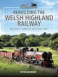 Rebuilding the Welsh Highland Railway: Britain’s Longest Heritage Line (Narrow Gauge Railways)