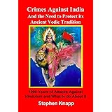 Crimes Against India: and the Need to Protect its Ancient Vedic Tradition: 1000 Years of Attacks Against Hinduism and What to